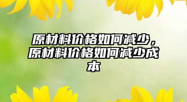 原材料價格如何減少，原材料價格如何減少成本