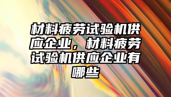 材料疲勞試驗機供應(yīng)企業(yè)，材料疲勞試驗機供應(yīng)企業(yè)有哪些