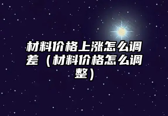 材料價(jià)格上漲怎么調(diào)差（材料價(jià)格怎么調(diào)整）