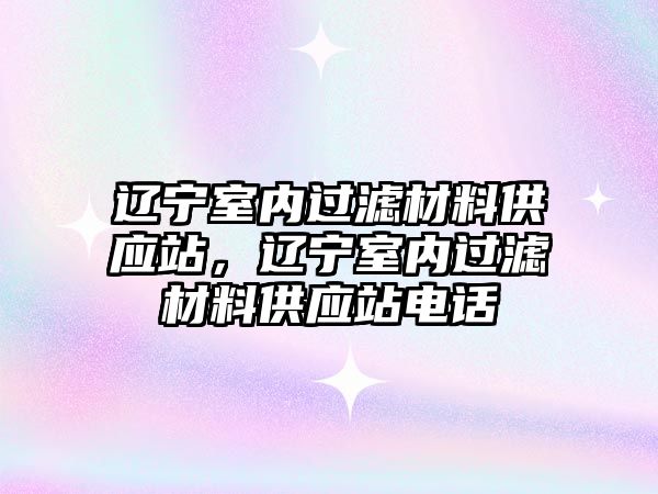 遼寧室內(nèi)過濾材料供應(yīng)站，遼寧室內(nèi)過濾材料供應(yīng)站電話