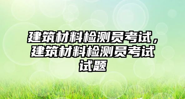 建筑材料檢測(cè)員考試，建筑材料檢測(cè)員考試試題