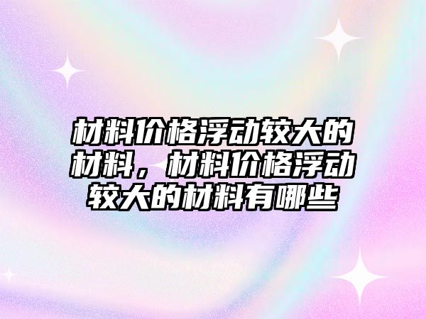 材料價格浮動較大的材料，材料價格浮動較大的材料有哪些