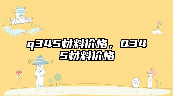 q345材料價格，Q345材料價格