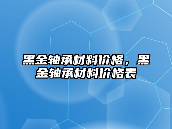 黑金軸承材料價格，黑金軸承材料價格表