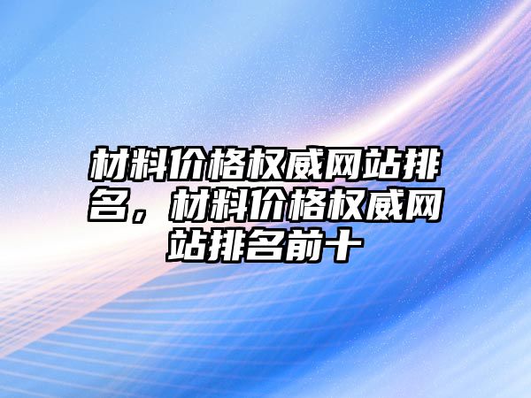 材料價(jià)格權(quán)威網(wǎng)站排名，材料價(jià)格權(quán)威網(wǎng)站排名前十