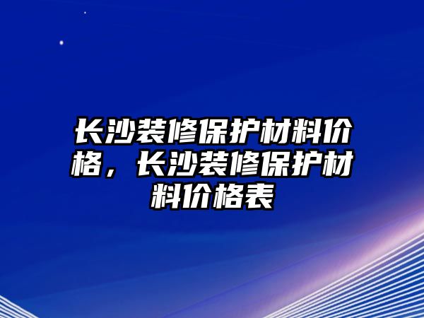 長(zhǎng)沙裝修保護(hù)材料價(jià)格，長(zhǎng)沙裝修保護(hù)材料價(jià)格表