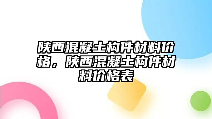 陜西混凝土構(gòu)件材料價(jià)格，陜西混凝土構(gòu)件材料價(jià)格表