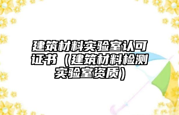 建筑材料實(shí)驗(yàn)室認(rèn)可證書(shū)（建筑材料檢測(cè)實(shí)驗(yàn)室資質(zhì)）