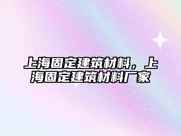 上海固定建筑材料，上海固定建筑材料廠家