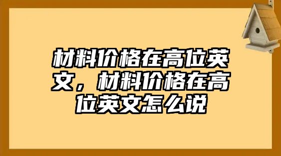 材料價(jià)格在高位英文，材料價(jià)格在高位英文怎么說