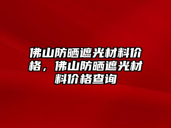 佛山防曬遮光材料價格，佛山防曬遮光材料價格查詢