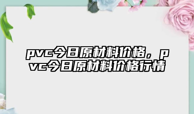 pvc今日原材料價(jià)格，pvc今日原材料價(jià)格行情