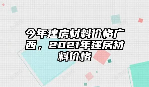 今年建房材料價(jià)格廣西，2021年建房材料價(jià)格