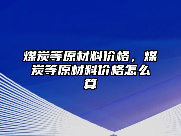 煤炭等原材料價格，煤炭等原材料價格怎么算