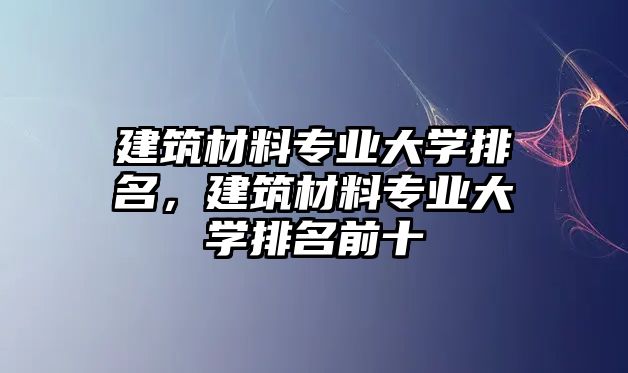 建筑材料專業(yè)大學排名，建筑材料專業(yè)大學排名前十