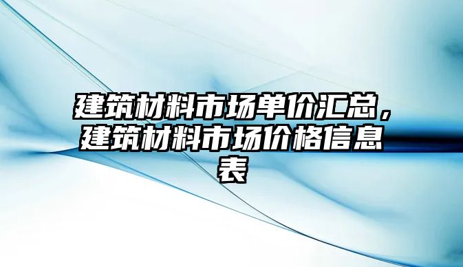 建筑材料市場單價匯總，建筑材料市場價格信息表