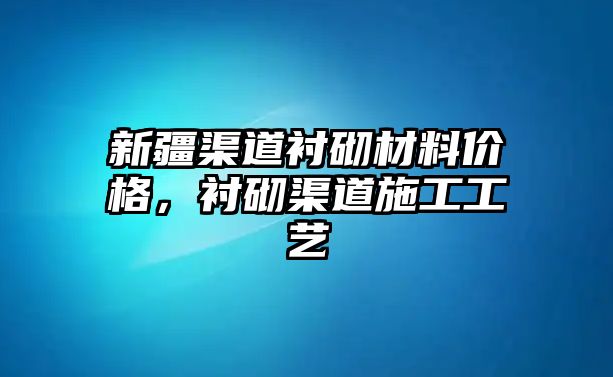 新疆渠道襯砌材料價格，襯砌渠道施工工藝