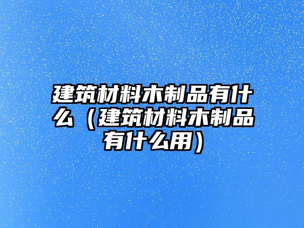 建筑材料木制品有什么（建筑材料木制品有什么用）