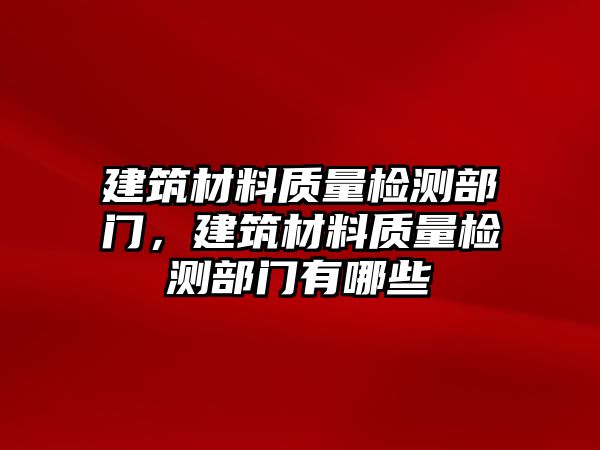 建筑材料質(zhì)量檢測(cè)部門，建筑材料質(zhì)量檢測(cè)部門有哪些