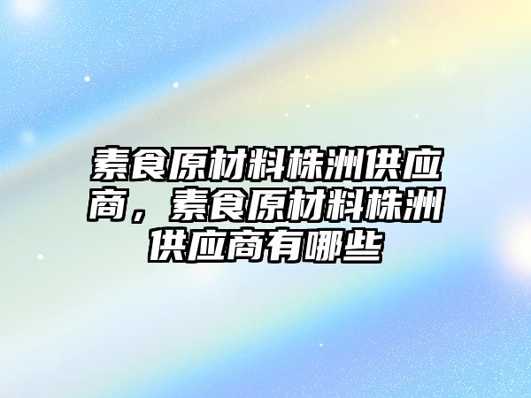 素食原材料株洲供應商，素食原材料株洲供應商有哪些