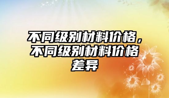 不同級(jí)別材料價(jià)格，不同級(jí)別材料價(jià)格差異