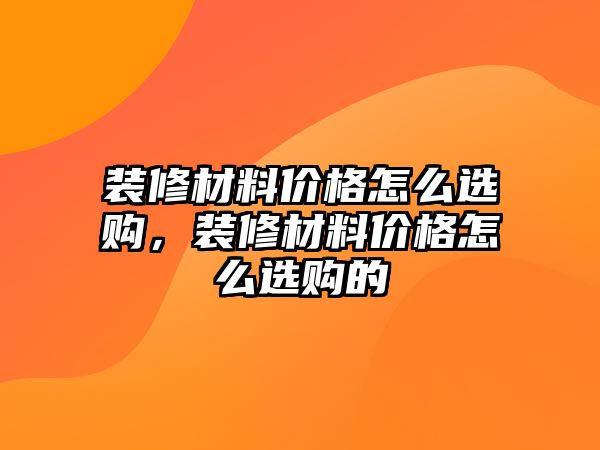 裝修材料價(jià)格怎么選購(gòu)，裝修材料價(jià)格怎么選購(gòu)的