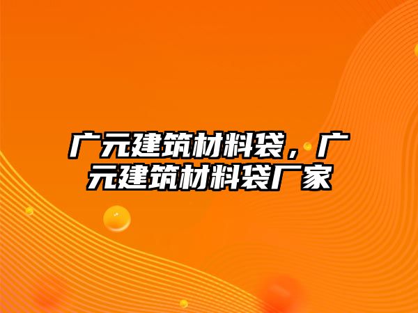 廣元建筑材料袋，廣元建筑材料袋廠家