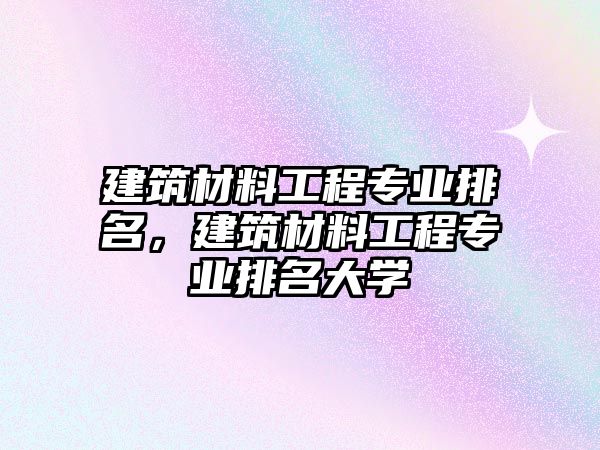 建筑材料工程專業(yè)排名，建筑材料工程專業(yè)排名大學(xué)