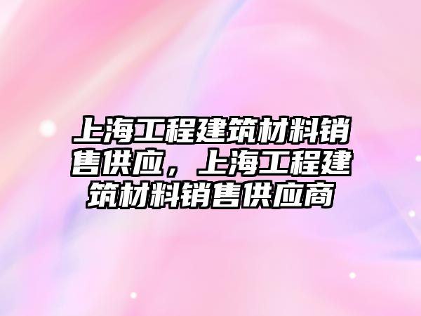 上海工程建筑材料銷售供應(yīng)，上海工程建筑材料銷售供應(yīng)商