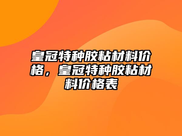 皇冠特種膠粘材料價格，皇冠特種膠粘材料價格表