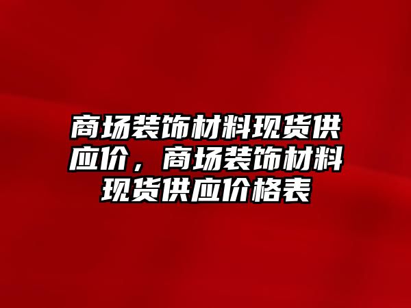 商場裝飾材料現(xiàn)貨供應(yīng)價(jià)，商場裝飾材料現(xiàn)貨供應(yīng)價(jià)格表