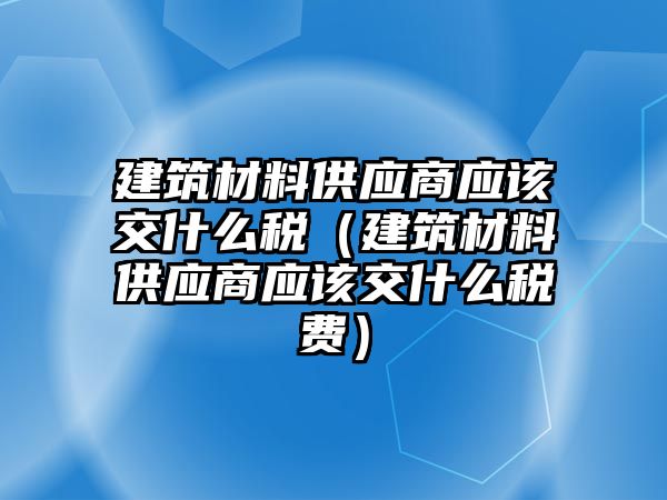 建筑材料供應(yīng)商應(yīng)該交什么稅（建筑材料供應(yīng)商應(yīng)該交什么稅費(fèi)）