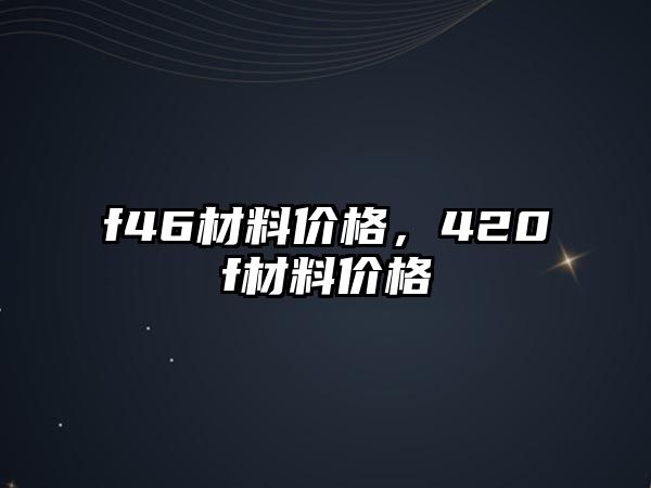 f46材料價格，420f材料價格