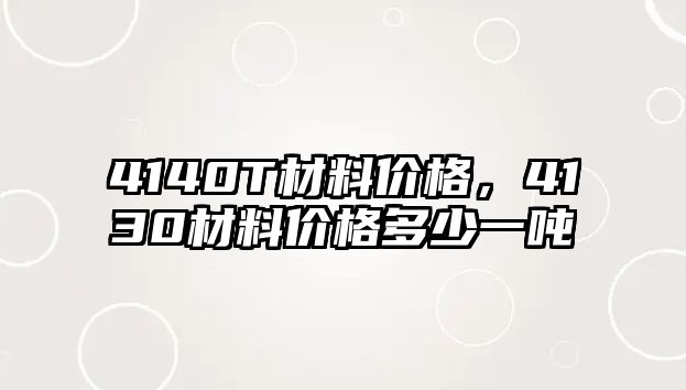 4140T材料價格，4130材料價格多少一噸