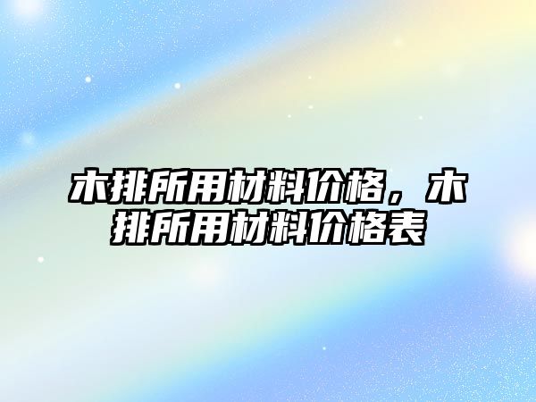 木排所用材料價(jià)格，木排所用材料價(jià)格表