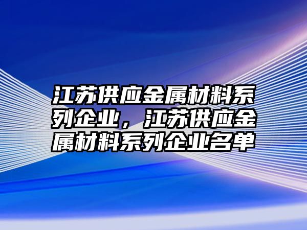 江蘇供應金屬材料系列企業(yè)，江蘇供應金屬材料系列企業(yè)名單