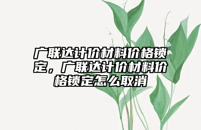 廣聯(lián)達計價材料價格鎖定，廣聯(lián)達計價材料價格鎖定怎么取消