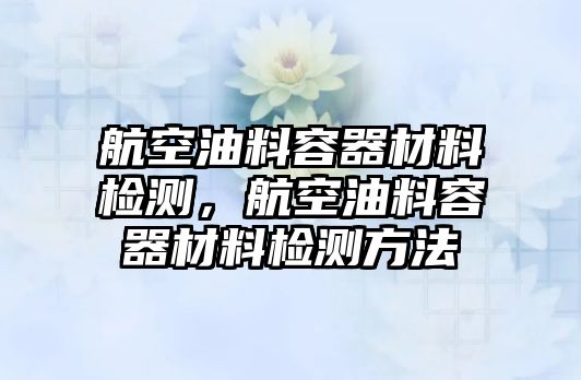 航空油料容器材料檢測，航空油料容器材料檢測方法