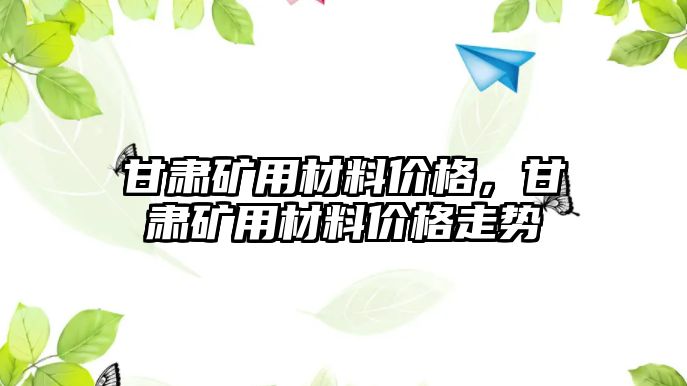 甘肅礦用材料價(jià)格，甘肅礦用材料價(jià)格走勢