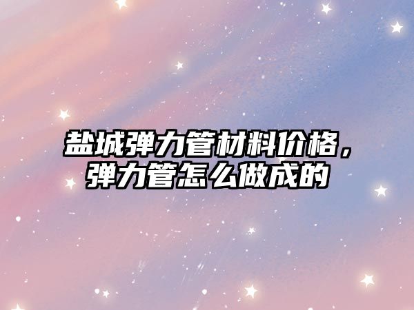 鹽城彈力管材料價格，彈力管怎么做成的