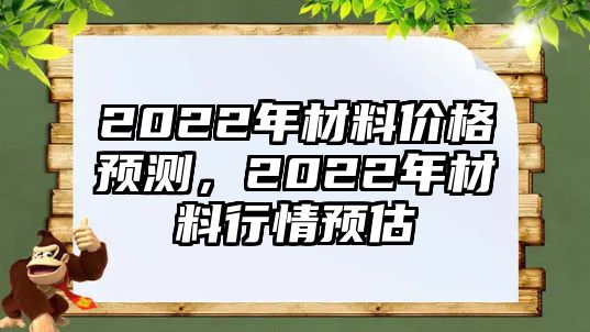 2022年材料價(jià)格預(yù)測(cè)，2022年材料行情預(yù)估