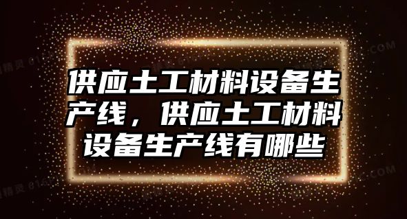 供應(yīng)土工材料設(shè)備生產(chǎn)線，供應(yīng)土工材料設(shè)備生產(chǎn)線有哪些