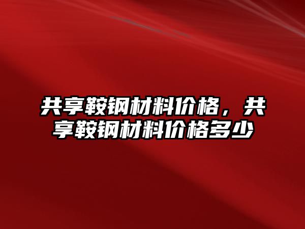 共享鞍鋼材料價格，共享鞍鋼材料價格多少