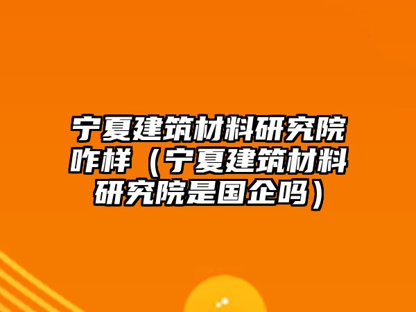 寧夏建筑材料研究院咋樣（寧夏建筑材料研究院是國(guó)企嗎）