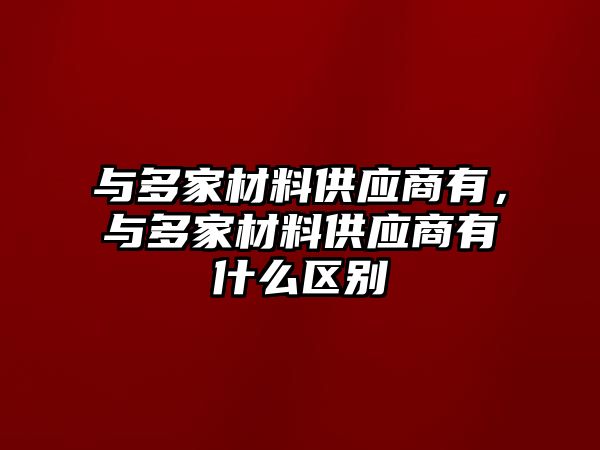 與多家材料供應(yīng)商有，與多家材料供應(yīng)商有什么區(qū)別