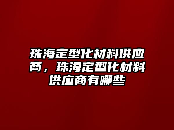 珠海定型化材料供應(yīng)商，珠海定型化材料供應(yīng)商有哪些