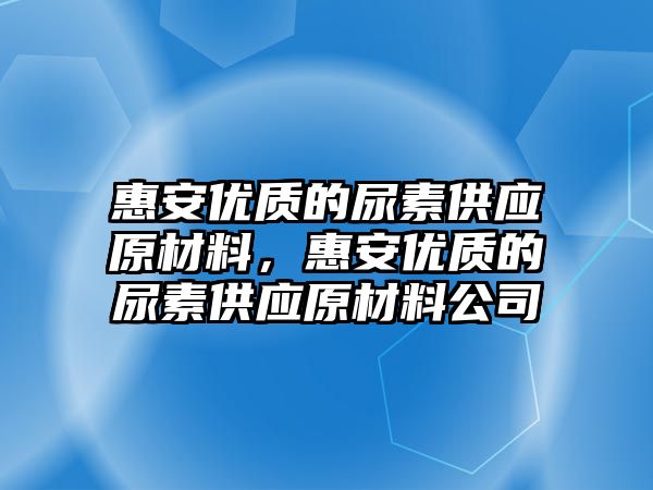 惠安優(yōu)質(zhì)的尿素供應(yīng)原材料，惠安優(yōu)質(zhì)的尿素供應(yīng)原材料公司