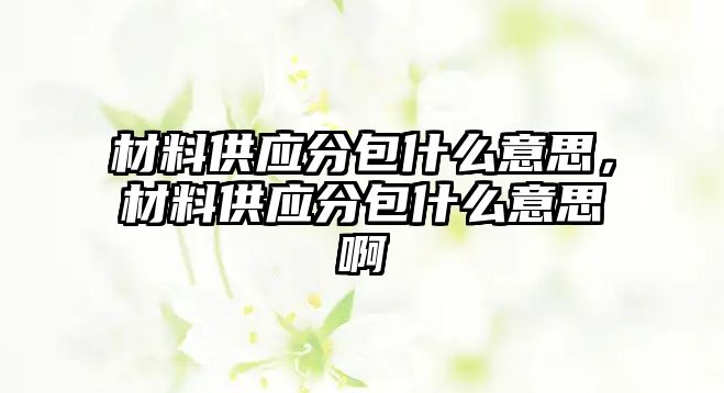 材料供應(yīng)分包什么意思，材料供應(yīng)分包什么意思啊