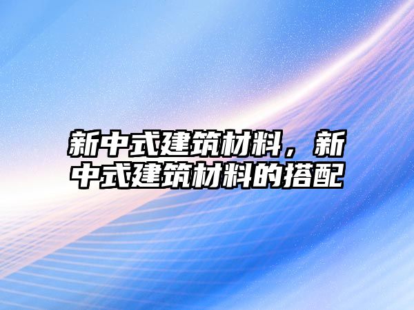 新中式建筑材料，新中式建筑材料的搭配