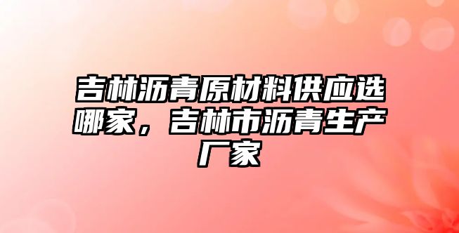 吉林瀝青原材料供應(yīng)選哪家，吉林市瀝青生產(chǎn)廠家